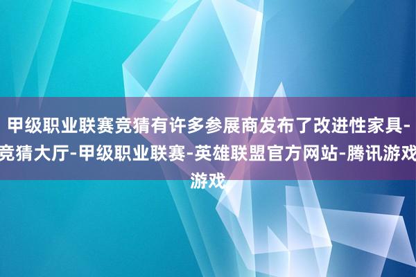 甲级职业联赛竞猜有许多参展商发布了改进性家具-竞猜大厅-甲级职业联赛-英雄联盟官方网站-腾讯游戏