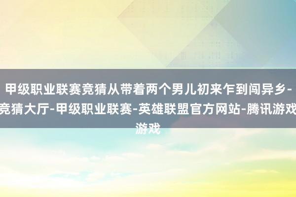甲级职业联赛竞猜从带着两个男儿初来乍到闯异乡-竞猜大厅-甲级职业联赛-英雄联盟官方网站-腾讯游戏