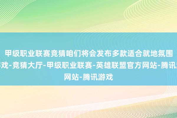 甲级职业联赛竞猜咱们将会发布多款适合就地氛围的游戏-竞猜大厅-甲级职业联赛-英雄联盟官方网站-腾讯游戏