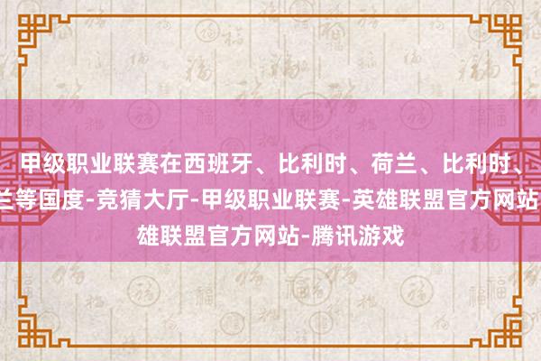 甲级职业联赛在西班牙、比利时、荷兰、比利时、丹麦、荷兰等国度-竞猜大厅-甲级职业联赛-英雄联盟官方网站-腾讯游戏