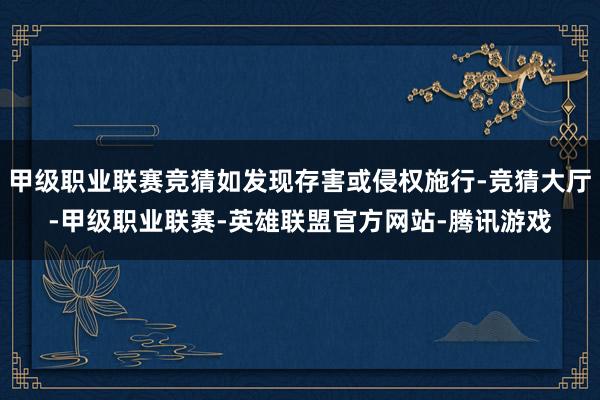 甲级职业联赛竞猜如发现存害或侵权施行-竞猜大厅-甲级职业联赛-英雄联盟官方网站-腾讯游戏