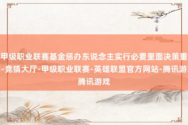 甲级职业联赛基金惩办东说念主实行必要里面决策重要-竞猜大厅-甲级职业联赛-英雄联盟官方网站-腾讯游戏