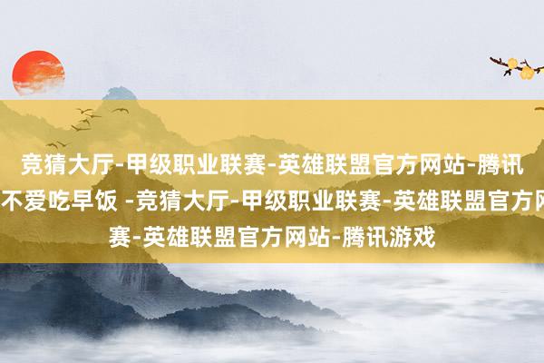 竞猜大厅-甲级职业联赛-英雄联盟官方网站-腾讯游戏我方始终不爱吃早饭 -竞猜大厅-甲级职业联赛-英雄联盟官方网站-腾讯游戏