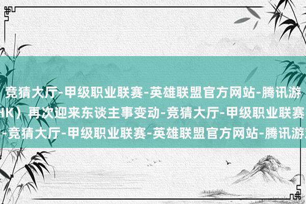 竞猜大厅-甲级职业联赛-英雄联盟官方网站-腾讯游戏诺辉健康（06606.HK）再次迎来东谈主事变动-竞猜大厅-甲级职业联赛-英雄联盟官方网站-腾讯游戏