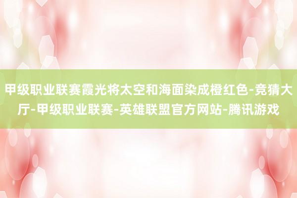 甲级职业联赛霞光将太空和海面染成橙红色-竞猜大厅-甲级职业联赛-英雄联盟官方网站-腾讯游戏