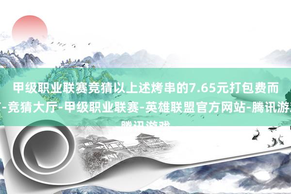 甲级职业联赛竞猜以上述烤串的7.65元打包费而言-竞猜大厅-甲级职业联赛-英雄联盟官方网站-腾讯游戏