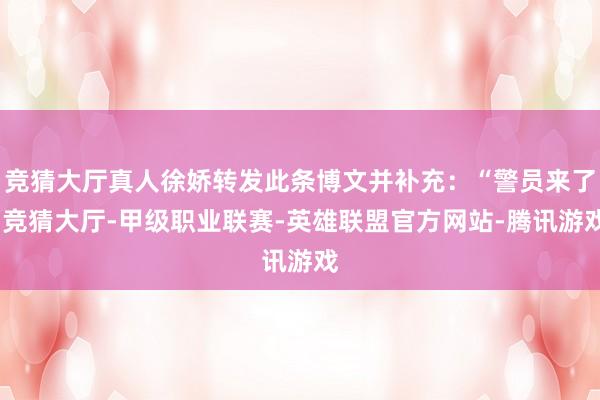 竞猜大厅真人徐娇转发此条博文并补充：“警员来了-竞猜大厅-甲级职业联赛-英雄联盟官方网站-腾讯游戏