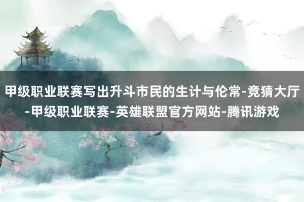 甲级职业联赛写出升斗市民的生计与伦常-竞猜大厅-甲级职业联赛-英雄联盟官方网站-腾讯游戏