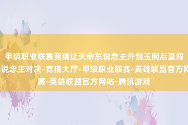 甲级职业联赛竞猜让天命东说念主升到玉阙后直闯大殿与鹤仙东说念主对决-竞猜大厅-甲级职业联赛-英雄联盟官方网站-腾讯游戏