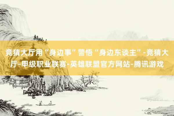竞猜大厅用“身边事”警悟“身边东谈主”-竞猜大厅-甲级职业联赛-英雄联盟官方网站-腾讯游戏