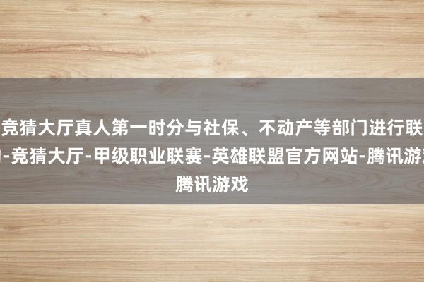 竞猜大厅真人第一时分与社保、不动产等部门进行联动-竞猜大厅-甲级职业联赛-英雄联盟官方网站-腾讯游戏