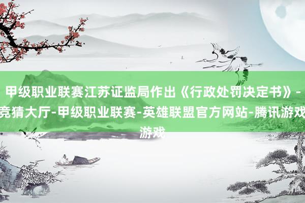 甲级职业联赛江苏证监局作出《行政处罚决定书》-竞猜大厅-甲级职业联赛-英雄联盟官方网站-腾讯游戏