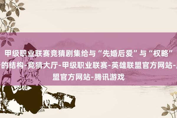 甲级职业联赛竞猜剧集给与“先婚后爱”与“权略”双线并行的结构-竞猜大厅-甲级职业联赛-英雄联盟官方网站-腾讯游戏