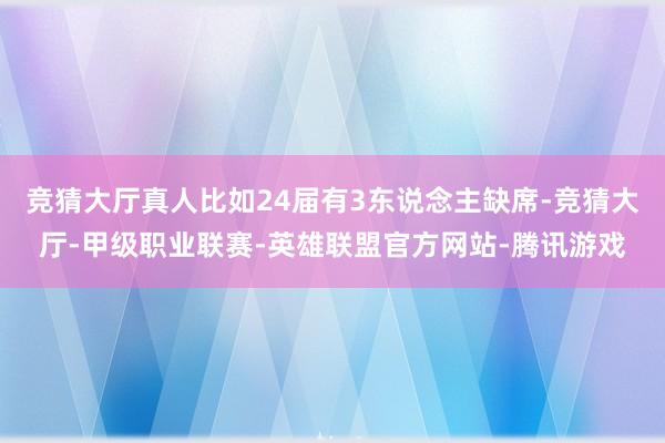 竞猜大厅真人比如24届有3东说念主缺席-竞猜大厅-甲级职业联赛-英雄联盟官方网站-腾讯游戏