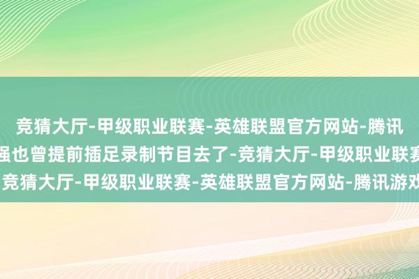 竞猜大厅-甲级职业联赛-英雄联盟官方网站-腾讯游戏因为她也知谈王宝强也曾提前插足录制节目去了-竞猜大厅-甲级职业联赛-英雄联盟官方网站-腾讯游戏