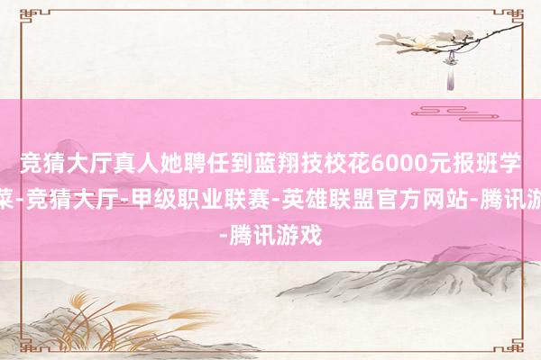 竞猜大厅真人她聘任到蓝翔技校花6000元报班学烧菜-竞猜大厅-甲级职业联赛-英雄联盟官方网站-腾讯游戏