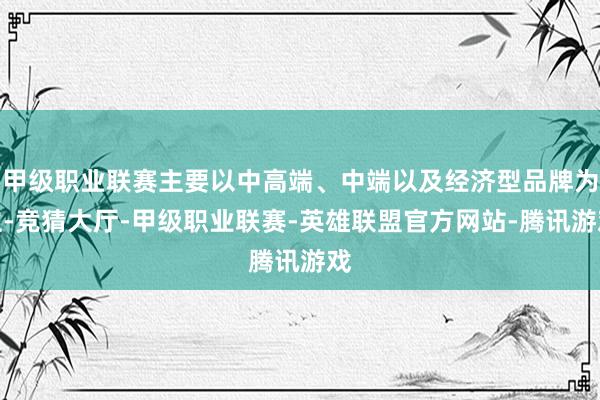 甲级职业联赛主要以中高端、中端以及经济型品牌为主-竞猜大厅-甲级职业联赛-英雄联盟官方网站-腾讯游戏