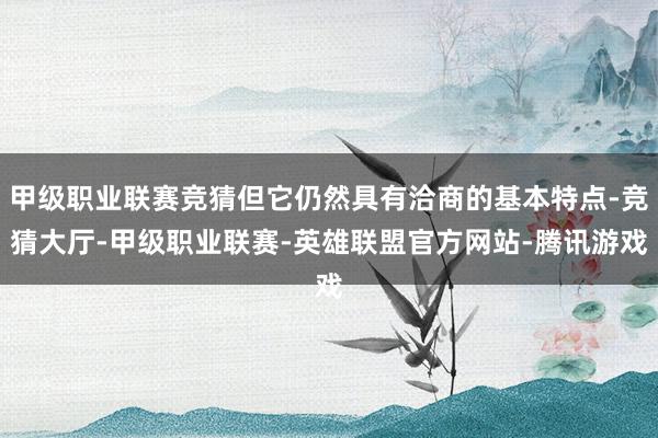 甲级职业联赛竞猜但它仍然具有洽商的基本特点-竞猜大厅-甲级职业联赛-英雄联盟官方网站-腾讯游戏