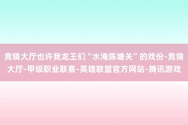 竞猜大厅也许我龙王们“水淹陈塘关”的戏份-竞猜大厅-甲级职业联赛-英雄联盟官方网站-腾讯游戏