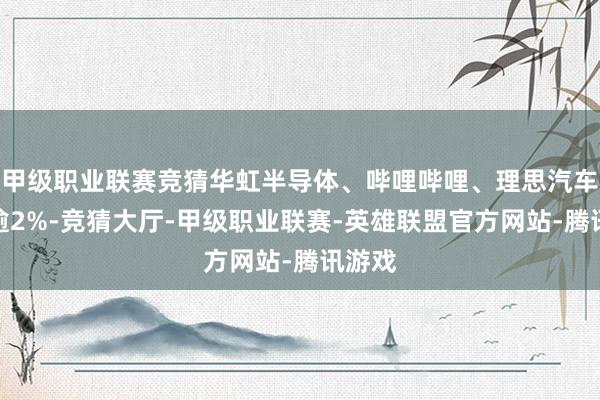 甲级职业联赛竞猜华虹半导体、哔哩哔哩、理思汽车等跌逾2%-竞猜大厅-甲级职业联赛-英雄联盟官方网站-腾讯游戏