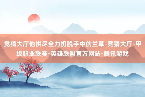 竞猜大厅他拼尽全力扔脱手中的兰草-竞猜大厅-甲级职业联赛-英雄联盟官方网站-腾讯游戏
