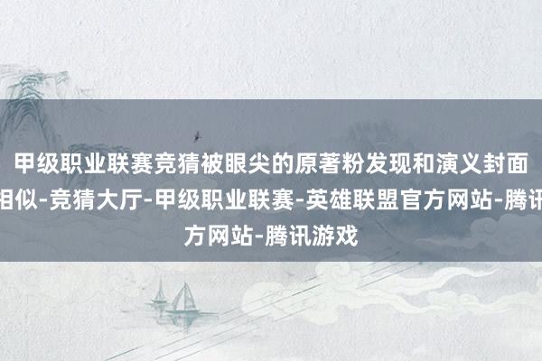 甲级职业联赛竞猜被眼尖的原著粉发现和演义封面一模相似-竞猜大厅-甲级职业联赛-英雄联盟官方网站-腾讯游戏