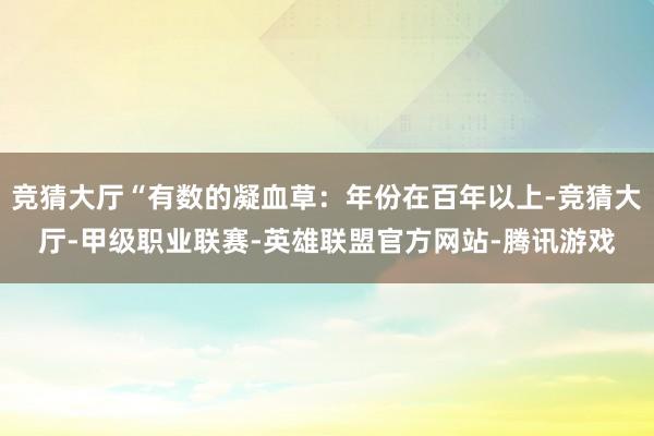 竞猜大厅“有数的凝血草：年份在百年以上-竞猜大厅-甲级职业联赛-英雄联盟官方网站-腾讯游戏