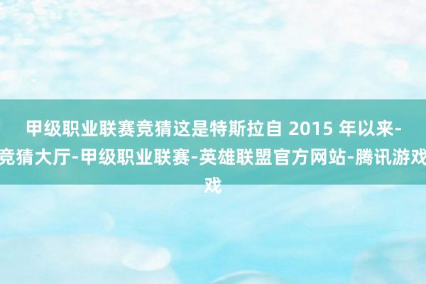 甲级职业联赛竞猜这是特斯拉自 2015 年以来-竞猜大厅-甲级职业联赛-英雄联盟官方网站-腾讯游戏