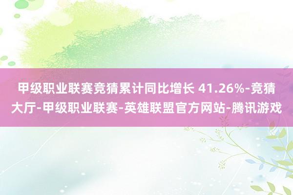甲级职业联赛竞猜累计同比增长 41.26%-竞猜大厅-甲级职业联赛-英雄联盟官方网站-腾讯游戏