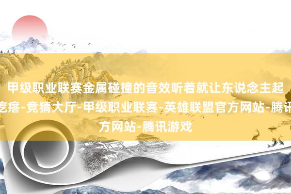 甲级职业联赛金属碰撞的音效听着就让东说念主起鸡皮疙瘩-竞猜大厅-甲级职业联赛-英雄联盟官方网站-腾讯游戏