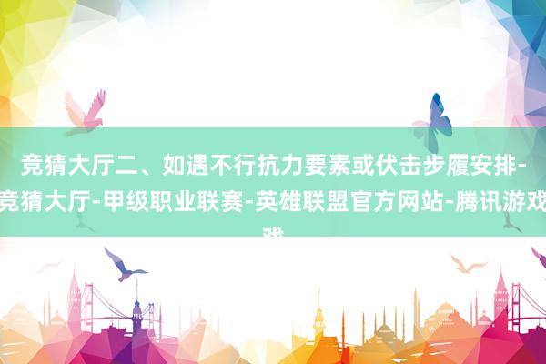 竞猜大厅　　二、如遇不行抗力要素或伏击步履安排-竞猜大厅-甲级职业联赛-英雄联盟官方网站-腾讯游戏