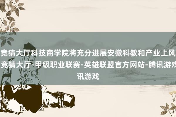 竞猜大厅科技商学院将充分进展安徽科教和产业上风-竞猜大厅-甲级职业联赛-英雄联盟官方网站-腾讯游戏