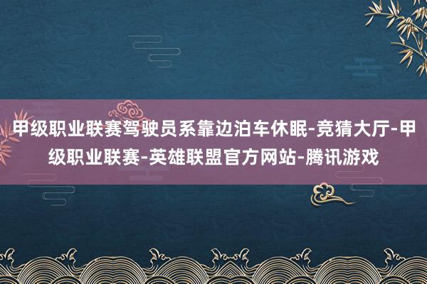 甲级职业联赛驾驶员系靠边泊车休眠-竞猜大厅-甲级职业联赛-英雄联盟官方网站-腾讯游戏