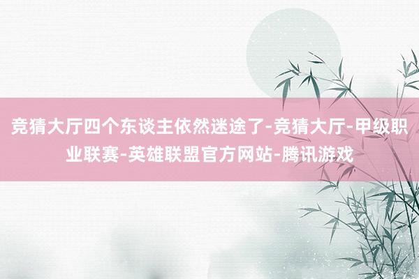 竞猜大厅四个东谈主依然迷途了-竞猜大厅-甲级职业联赛-英雄联盟官方网站-腾讯游戏