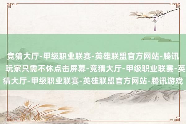 竞猜大厅-甲级职业联赛-英雄联盟官方网站-腾讯游戏游戏玩法极其直白：玩家只需不休点击屏幕-竞猜大厅-甲级职业联赛-英雄联盟官方网站-腾讯游戏