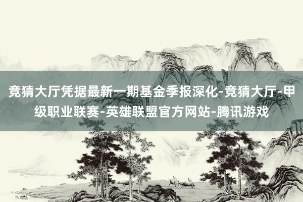 竞猜大厅凭据最新一期基金季报深化-竞猜大厅-甲级职业联赛-英雄联盟官方网站-腾讯游戏