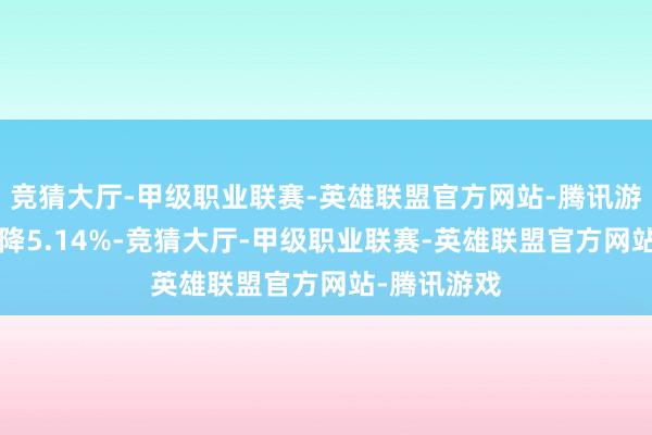 竞猜大厅-甲级职业联赛-英雄联盟官方网站-腾讯游戏近1年下降5.14%-竞猜大厅-甲级职业联赛-英雄联盟官方网站-腾讯游戏