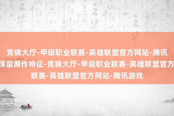 竞猜大厅-甲级职业联赛-英雄联盟官方网站-腾讯游戏 变装筹备保留原作特征-竞猜大厅-甲级职业联赛-英雄联盟官方网站-腾讯游戏