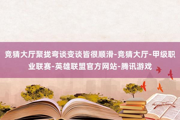 竞猜大厅聚拢弯谈变谈皆很顺滑-竞猜大厅-甲级职业联赛-英雄联盟官方网站-腾讯游戏