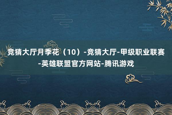 竞猜大厅月季花（10）-竞猜大厅-甲级职业联赛-英雄联盟官方网站-腾讯游戏