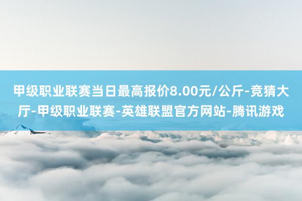 甲级职业联赛当日最高报价8.00元/公斤-竞猜大厅-甲级职业联赛-英雄联盟官方网站-腾讯游戏