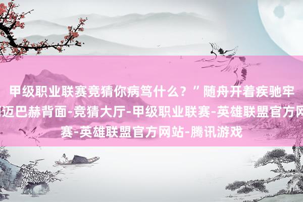 甲级职业联赛竞猜你病笃什么？”随舟开着疾驰牢牢地跟在那辆迈巴赫背面-竞猜大厅-甲级职业联赛-英雄联盟官方网站-腾讯游戏