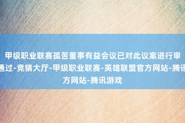 甲级职业联赛孤苦董事有益会议已对此议案进行审议并通过-竞猜大厅-甲级职业联赛-英雄联盟官方网站-腾讯游戏