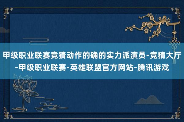 甲级职业联赛竞猜动作的确的实力派演员-竞猜大厅-甲级职业联赛-英雄联盟官方网站-腾讯游戏