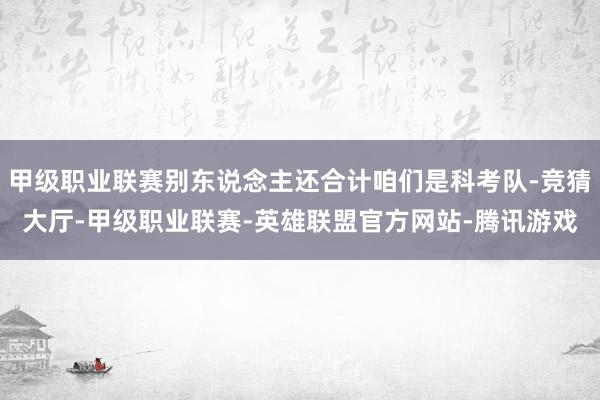 甲级职业联赛别东说念主还合计咱们是科考队-竞猜大厅-甲级职业联赛-英雄联盟官方网站-腾讯游戏