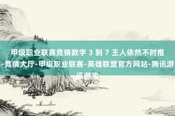 甲级职业联赛竞猜数字 3 到 7 王人依然不时推出-竞猜大厅-甲级职业联赛-英雄联盟官方网站-腾讯游戏
