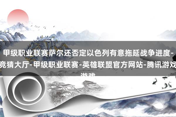 甲级职业联赛萨尔还否定以色列有意拖延战争进度-竞猜大厅-甲级职业联赛-英雄联盟官方网站-腾讯游戏