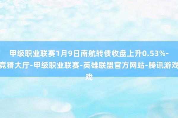 甲级职业联赛1月9日南航转债收盘上升0.53%-竞猜大厅-甲级职业联赛-英雄联盟官方网站-腾讯游戏