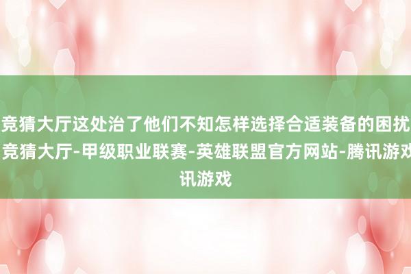 竞猜大厅这处治了他们不知怎样选择合适装备的困扰-竞猜大厅-甲级职业联赛-英雄联盟官方网站-腾讯游戏