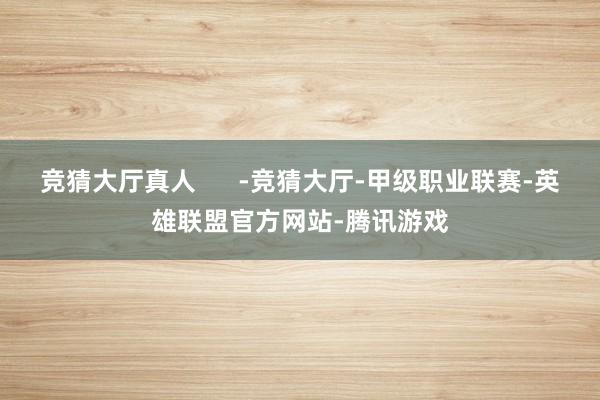 竞猜大厅真人      -竞猜大厅-甲级职业联赛-英雄联盟官方网站-腾讯游戏